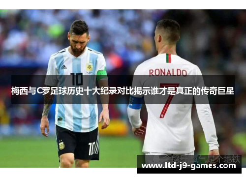 梅西与C罗足球历史十大纪录对比揭示谁才是真正的传奇巨星 梅西与C罗足球历史十大纪录对比揭示谁才是真正的传奇巨星