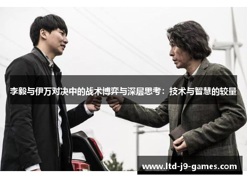 李毅与伊万对决中的战术博弈与深层思考:技术与智慧的较量 李毅与伊万对决中的战术博弈与深层思考:技术与智慧的较量