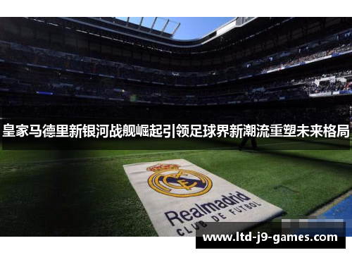 皇家马德里新银河战舰崛起引领足球界新潮流重塑未来格局 皇家马德里新银河战舰崛起引领足球界新潮流重塑未来格局