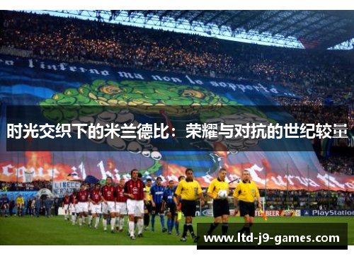 时光交织下的米兰德比:荣耀与对抗的世纪较量 时光交织下的米兰德比:荣耀与对抗的世纪较量