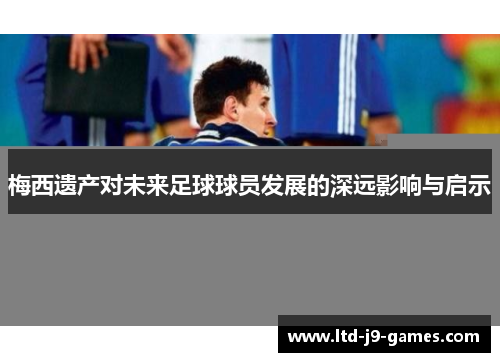 梅西遗产对未来足球球员发展的深远影响与启示 梅西遗产对未来足球球员发展的深远影响与启示