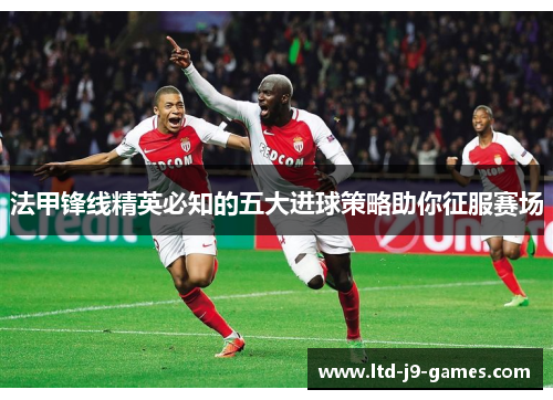 法甲锋线精英必知的五大进球策略助你征服赛场 法甲锋线精英必知的五大进球策略助你征服赛场