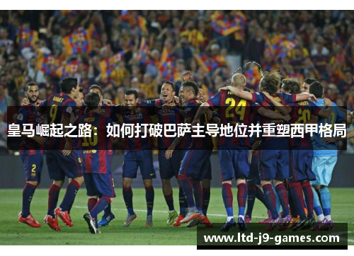 皇马崛起之路:如何打破巴萨主导地位并重塑西甲格局 皇马崛起之路:如何打破巴萨主导地位并重塑西甲格局