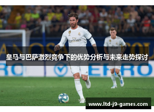皇马与巴萨激烈竞争下的优势分析与未来走势探讨 皇马与巴萨激烈竞争下的优势分析与未来走势探讨