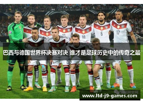 巴西与德国世界杯决赛对决 谁才是足球历史中的传奇之最 巴西与德国世界杯决赛对决 谁才是足球历史中的传奇之最