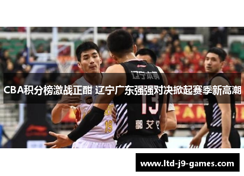 CBA积分榜激战正酣 辽宁广东强强对决掀起赛季新高潮 CBA积分榜激战正酣 辽宁广东强强对决掀起赛季新高潮
