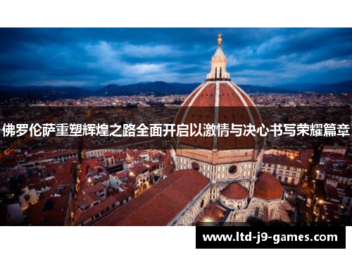 佛罗伦萨重塑辉煌之路全面开启以激情与决心书写荣耀篇章 佛罗伦萨重塑辉煌之路全面开启以激情与决心书写荣耀篇章