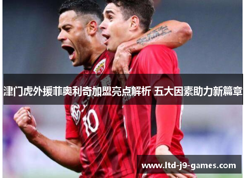 津门虎外援菲奥利奇加盟亮点解析 五大因素助力新篇章 津门虎外援菲奥利奇加盟亮点解析 五大因素助力新篇章