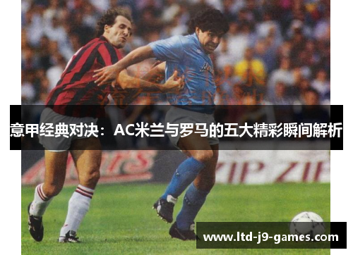 意甲经典对决:AC米兰与罗马的五大精彩瞬间解析 意甲经典对决:AC米兰与罗马的五大精彩瞬间解析