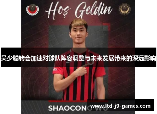 吴少聪转会加速对球队阵容调整与未来发展带来的深远影响