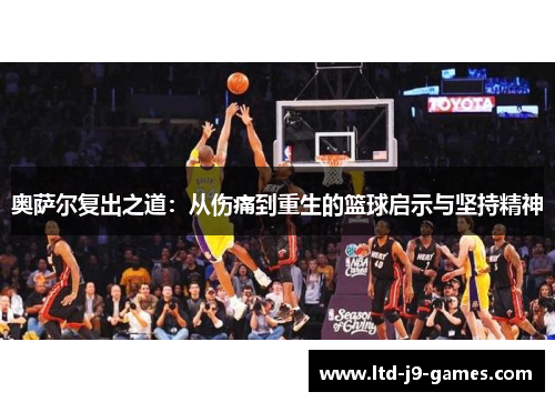 奥萨尔复出之道：从伤痛到重生的篮球启示与坚持精神