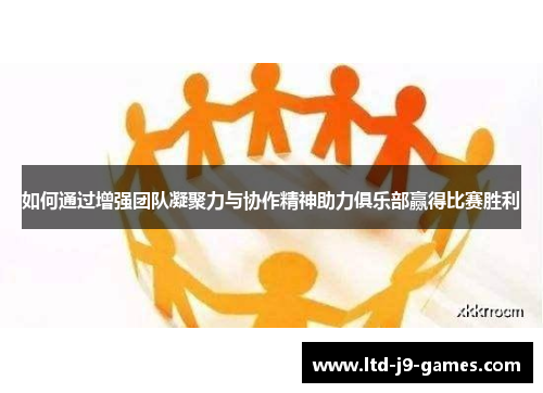 如何通过增强团队凝聚力与协作精神助力俱乐部赢得比赛胜利