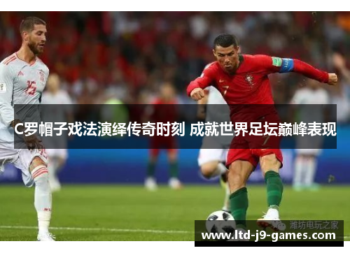 C罗帽子戏法演绎传奇时刻 成就世界足坛巅峰表现