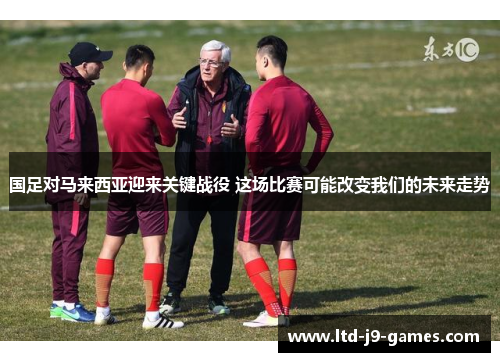 国足对马来西亚迎来关键战役 这场比赛可能改变我们的未来走势
