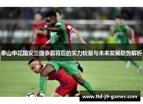 泰山申花国安三强争霸背后的实力较量与未来发展趋势解析