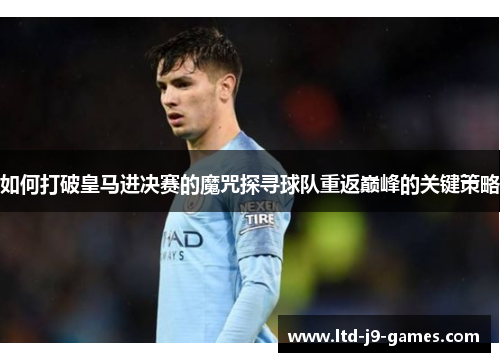 如何打破皇马进决赛的魔咒探寻球队重返巅峰的关键策略