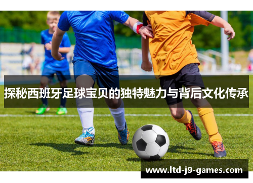 探秘西班牙足球宝贝的独特魅力与背后文化传承