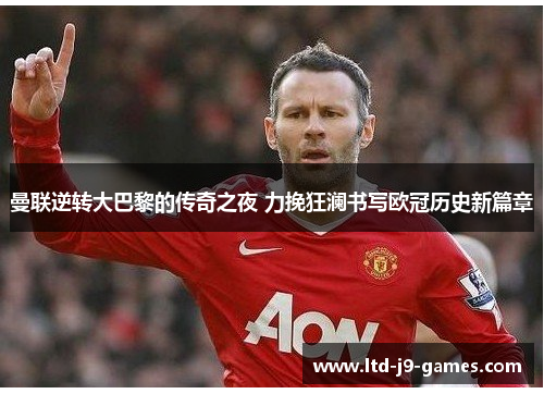 曼联逆转大巴黎的传奇之夜 力挽狂澜书写欧冠历史新篇章