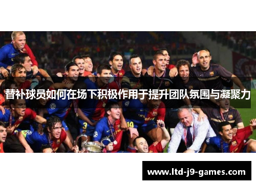 替补球员如何在场下积极作用于提升团队氛围与凝聚力