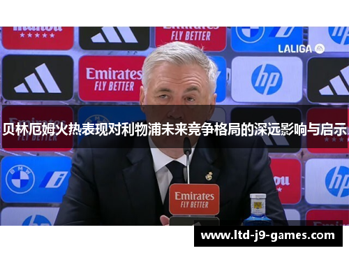 贝林厄姆火热表现对利物浦未来竞争格局的深远影响与启示