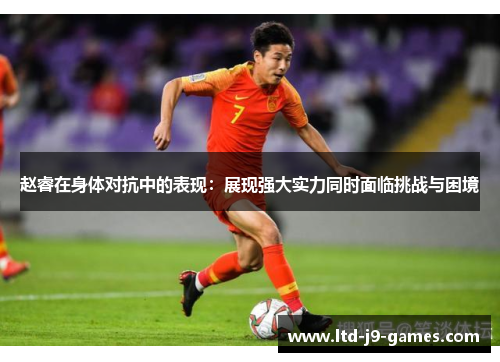 赵睿在身体对抗中的表现：展现强大实力同时面临挑战与困境