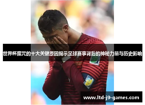 世界杯魔咒的十大关键原因揭示足球赛事背后的神秘力量与历史影响