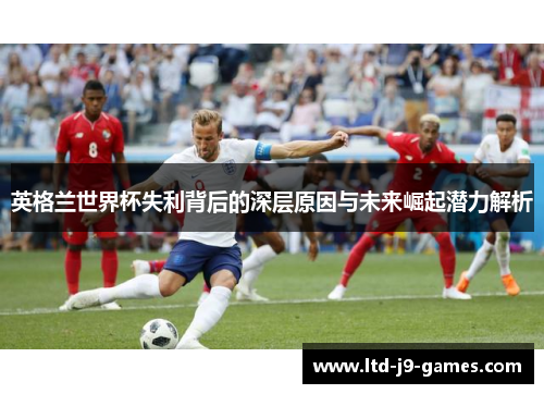 英格兰世界杯失利背后的深层原因与未来崛起潜力解析