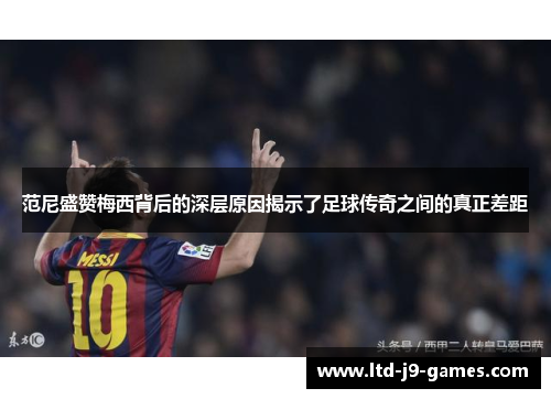 范尼盛赞梅西背后的深层原因揭示了足球传奇之间的真正差距