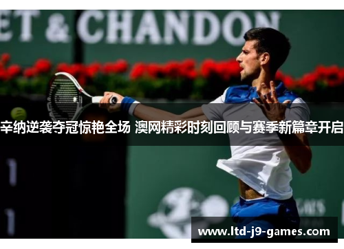 辛纳逆袭夺冠惊艳全场 澳网精彩时刻回顾与赛季新篇章开启