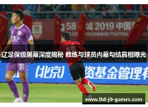 辽足保级黑幕深度揭秘 教练与球员内幕勾结真相曝光