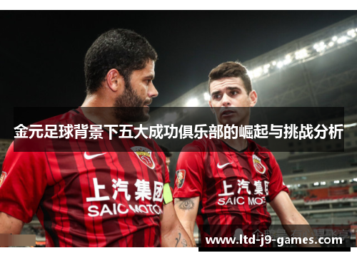 金元足球背景下五大成功俱乐部的崛起与挑战分析