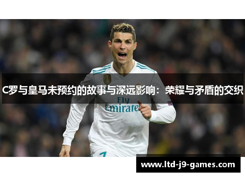 C罗与皇马未预约的故事与深远影响：荣耀与矛盾的交织