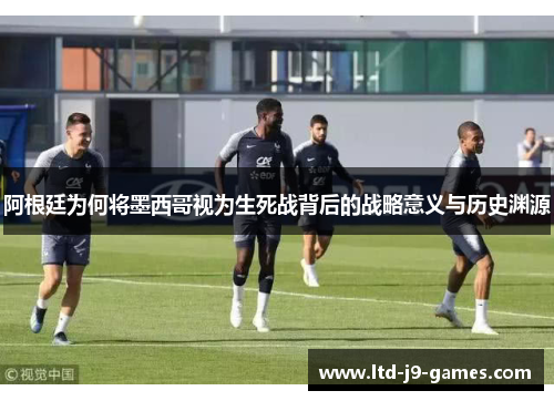 阿根廷为何将墨西哥视为生死战背后的战略意义与历史渊源