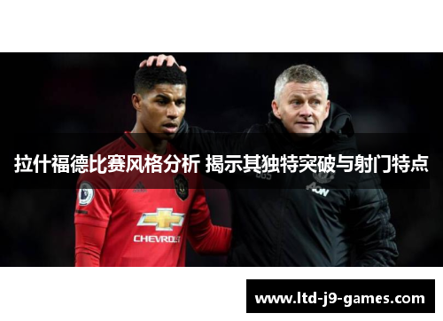 拉什福德比赛风格分析 揭示其独特突破与射门特点