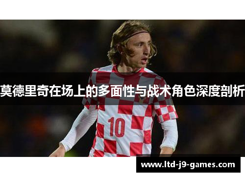 莫德里奇在场上的多面性与战术角色深度剖析