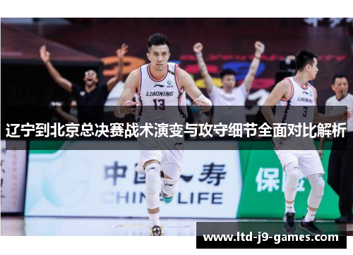 辽宁到北京总决赛战术演变与攻守细节全面对比解析 辽宁到北京总决赛战术演变与攻守细节全面对比解析
