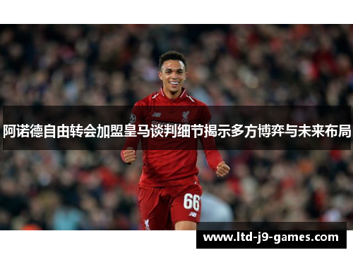 阿诺德自由转会加盟皇马谈判细节揭示多方博弈与未来布局 阿诺德自由转会加盟皇马谈判细节揭示多方博弈与未来布局