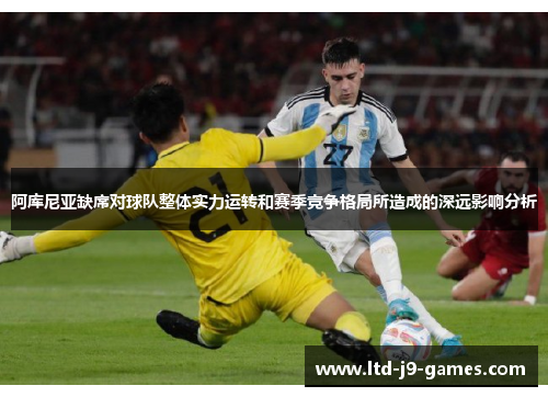 阿库尼亚缺席对球队整体实力运转和赛季竞争格局所造成的深远影响分析