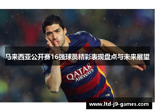 马来西亚公开赛16强球员精彩表现盘点与未来展望 马来西亚公开赛16强球员精彩表现盘点与未来展望