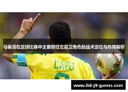 马塞洛在足球比赛中主要担任左后卫角色的战术定位与作用解析