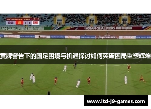 黄牌警告下的国足困境与机遇探讨如何突破困局重塑辉煌 黄牌警告下的国足困境与机遇探讨如何突破困局重塑辉煌