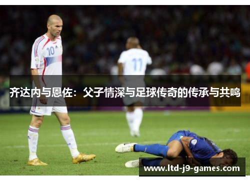 齐达内与恩佐：父子情深与足球传奇的传承与共鸣