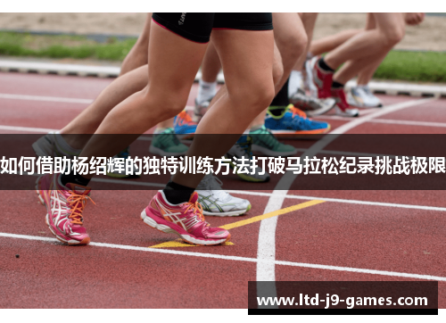 如何借助杨绍辉的独特训练方法打破马拉松纪录挑战极限 如何借助杨绍辉的独特训练方法打破马拉松纪录挑战极限