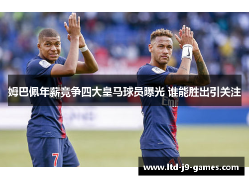 姆巴佩年薪竞争四大皇马球员曝光 谁能胜出引关注