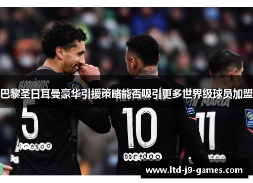 巴黎圣日耳曼豪华引援策略能否吸引更多世界级球员加盟 巴黎圣日耳曼豪华引援策略能否吸引更多世界级球员加盟