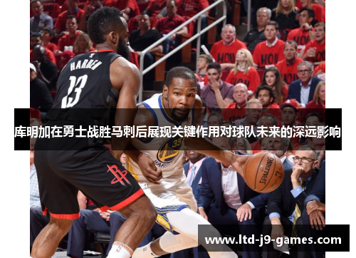 库明加在勇士战胜马刺后展现关键作用对球队未来的深远影响 库明加在勇士战胜马刺后展现关键作用对球队未来的深远影响