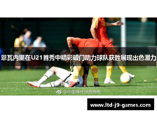 恩瓦内里在U21首秀中精彩破门助力球队获胜展现出色潜力
