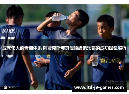 成就伟大的青训体系 阿贾克斯与其他顶级俱乐部的成功经验解析