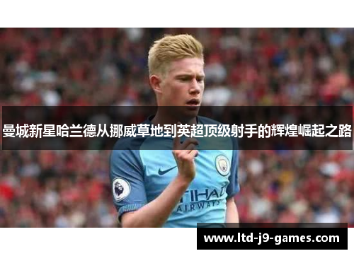 曼城新星哈兰德从挪威草地到英超顶级射手的辉煌崛起之路 曼城新星哈兰德从挪威草地到英超顶级射手的辉煌崛起之路