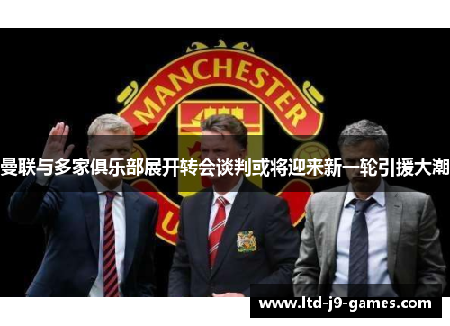 曼联与多家俱乐部展开转会谈判或将迎来新一轮引援大潮 曼联与多家俱乐部展开转会谈判或将迎来新一轮引援大潮